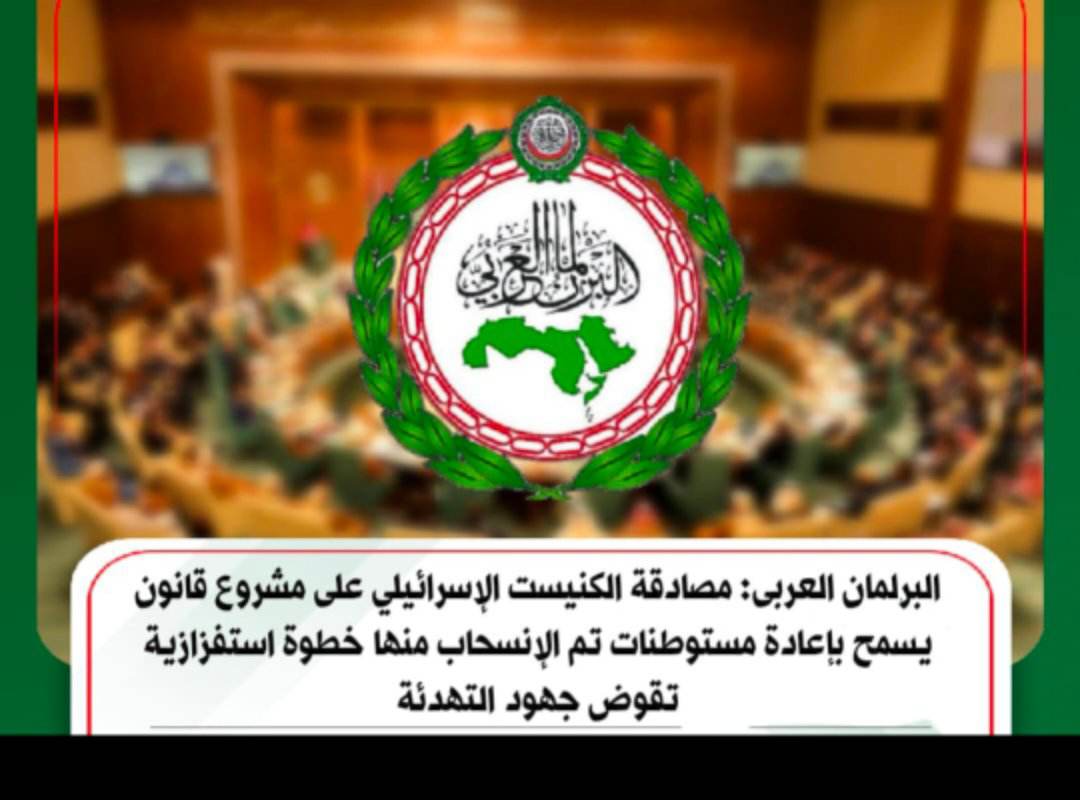البرلمان العربى: مصادقة الكنيست الإسرائيلي على مشروع قانون يسمح بإعادة مستوطنات تم الإنسحاب منها خطوة استفزازية تقوض جهود التهدئة