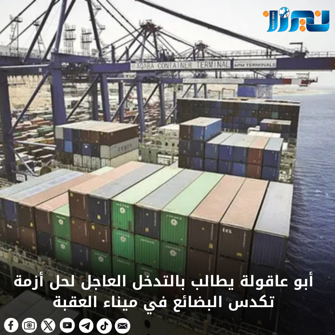 أبو عاقولة يطالب بالتدخل العاجل لحل أزمة تكدس البضائع في ميناء العقبة